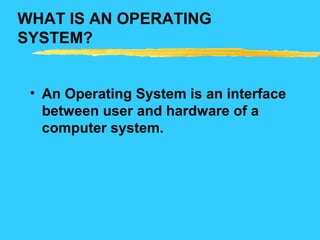 WHAT IS AN OPERATING
SYSTEM?
• An Operating System is an interface
between user and hardware of a
computer system.
 