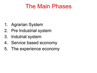 The Main Phases
1. Agrarian System
2. Pre Industrial system
3. Indutrial system
4. Service based economy
5. The experience economy
 