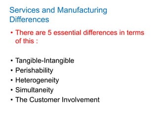 Services and Manufacturing
Differences
• There are 5 essential differences in terms
of this :
• Tangible-Intangible
• Perishability
• Heterogeneity
• Simultaneity
• The Customer Involvement
15
 
