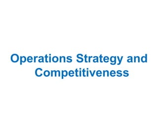 Operations Strategy and
Competitiveness
 