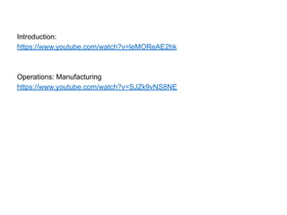 Introduction:
https://www.youtube.com/watch?v=leMOReAE2hk
Operations: Manufacturing
https://www.youtube.com/watch?v=SJZk9vNS8NE
39
 