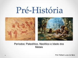 Pré-História
Períodos: Paleolítico, Neolítico e Idade dos
Metais
Prof. Rafael Lucas da Silva
 