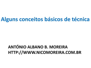 Alguns conceitos básicos de técnica



  ANTÓNIO ALBANO B. MOREIRA
  HTTP://WWW.NICOMOREIRA.COM.BR
 