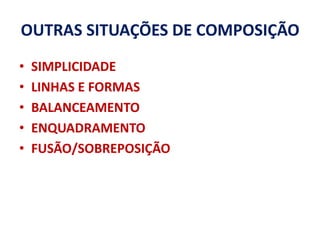 OUTRAS SITUAÇÕES DE COMPOSIÇÃO
•   SIMPLICIDADE
•   LINHAS E FORMAS
•   BALANCEAMENTO
•   ENQUADRAMENTO
•   FUSÃO/SOBREPOSIÇÃO
 