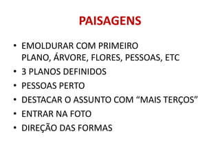 PAISAGENS
• EMOLDURAR COM PRIMEIRO
  PLANO, ÁRVORE, FLORES, PESSOAS, ETC
• 3 PLANOS DEFINIDOS
• PESSOAS PERTO
• DESTACAR O ASSUNTO COM “MAIS TERÇOS”
• ENTRAR NA FOTO
• DIREÇÃO DAS FORMAS
 