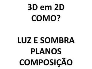 3D em 2D
   COMO?

LUZ E SOMBRA
   PLANOS
 COMPOSIÇÃO
 