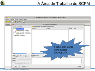 A Área de Trabalho do SCPM © The Spider Team – PMI R.E.P. Global Nº 1812 Feche esta janela com o botão CANCELAR 