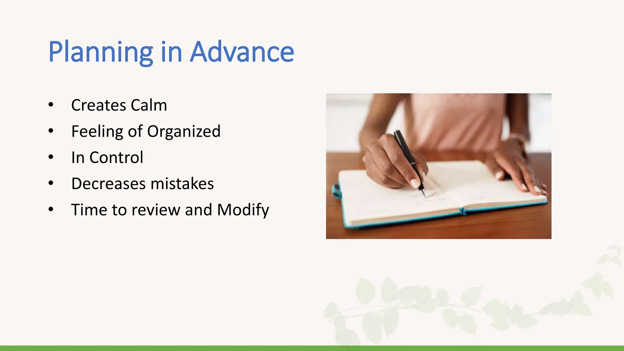 Planning in Advance
• Creates Calm
• Feeling of Organized
• In Control
• Decreases mistakes
• Time to review and Modify
 