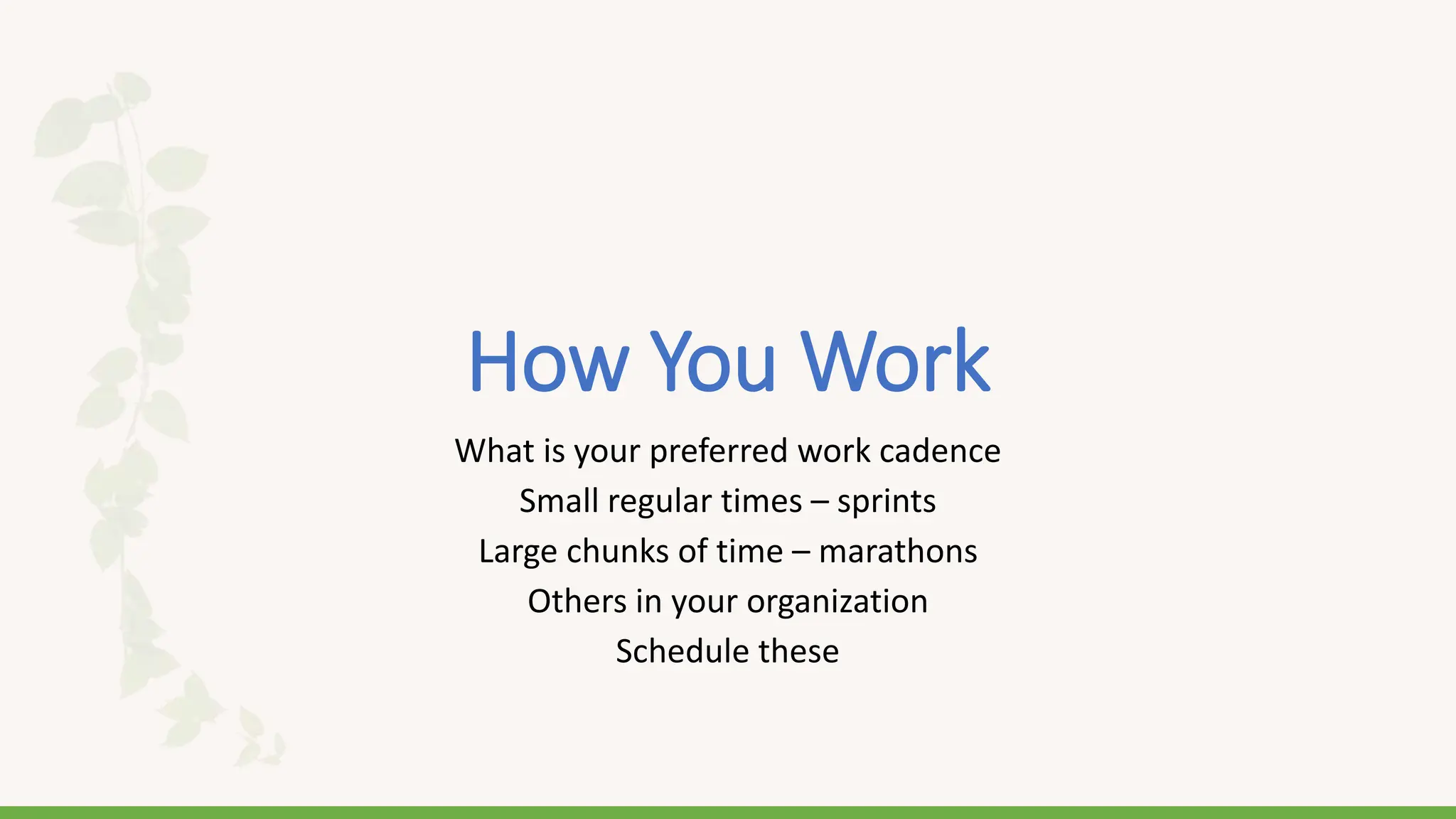 How You Work
What is your preferred work cadence
Small regular times – sprints
Large chunks of time – marathons
Others in your organization
Schedule these
 