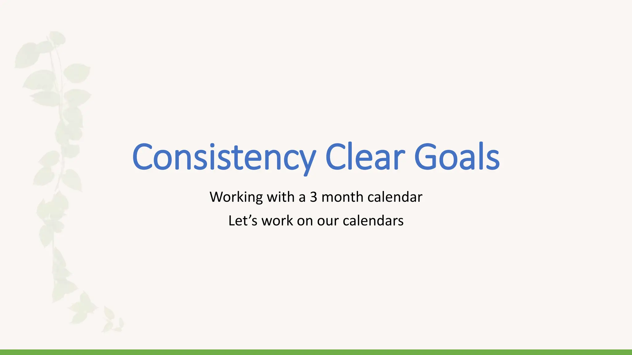 Consistency Clear Goals
Working with a 3 month calendar
Let’s work on our calendars
 