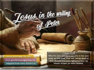 Lesson 8 for May 20, 2017
Adapted from www.fustero.es
www.gmahktanjungpinang.org
1 Peter 2:24
Who his own self bare our sins in his own
body on the tree, that we, being dead to
sins, should live unto righteousness: by
whose stripes ye were healed.
 