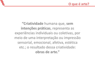 O que é arte?
“Criatividade humana que, sem
intenções práticas, representa as
experiências individuais ou coletivas, por
m...