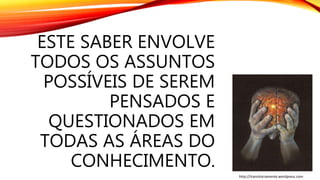 ESTE SABER ENVOLVE
TODOS OS ASSUNTOS
POSSÍVEIS DE SEREM
PENSADOS E
QUESTIONADOS EM
TODAS AS ÁREAS DO
CONHECIMENTO.
http://transitoriamente.wordpress.com
 