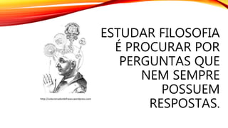 ESTUDAR FILOSOFIA
É PROCURAR POR
PERGUNTAS QUE
NEM SEMPRE
POSSUEM
RESPOSTAS.
http://colecionadordefrases.wordpress.com
 