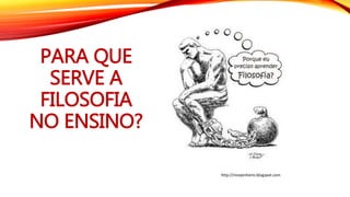 PARA QUE
SERVE A
FILOSOFIA
NO ENSINO?
http://nicepinheiro.blogspot.com
 