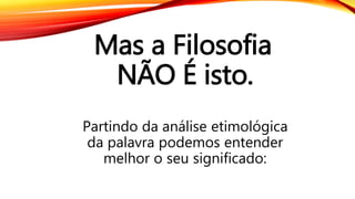 Mas a Filosofia
NÃO É isto.
Partindo da análise etimológica
da palavra podemos entender
melhor o seu significado:
 