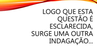 LOGO QUE ESTA
QUESTÃO É
ESCLARECIDA,
SURGE UMA OUTRA
INDAGAÇÃO...
 