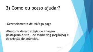 3) Como eu posso ajudar?
-Gerenciamento de tráfego pago
-Mentoria de estratégia de imagem
(instagram e site), de marketing (orgânico) e
de criação de anúncios.
26/05/2023
 