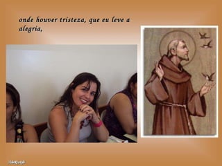 onde houver tristeza, que eu leve a alegria, 