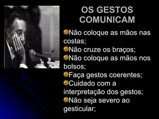 OS GESTOS COMUNICAM Não coloque as mãos nas costas; Não cruze os braços; Não coloque as mãos nos bolsos; Faça gestos coerentes; Cuidado com a interpretação dos gestos; Não seja severo ao gesticular; 