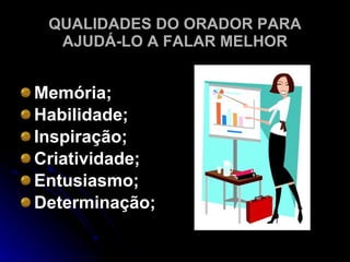QUALIDADES DO ORADOR PARA AJUDÁ-LO A FALAR MELHOR Memória; Habilidade; Inspiração; Criatividade; Entusiasmo; Determinação; 