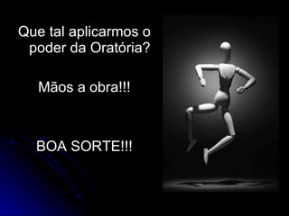 Que tal aplicarmos o poder da Oratória? Mãos a obra!!! BOA SORTE!!! 