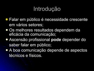 Introdução Falar em público é necessidade crescente em vários setores; Os melhores resultados dependem da eficácia da comunicação; Ascensão profissional  pode  depender do saber falar em público; A boa comunicação depende de aspectos técnicos e físicos. 