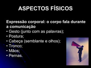ASPECTOS FÍSICOS Expressão corporal: o corpo fala durante a comunicação •  Gesto (junto com as palavras); •  Postura; •  Cabeça (semblante e olhos); •  Tronco; •  Mãos; •  Pernas. 
