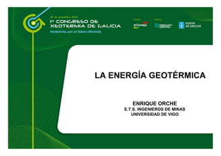 LA ENERGÍA GEOTÉRMICA
ENRIQUE ORCHE
E.T.S. INGENIEROS DE MINAS
UNIVERSIDAD DE VIGO
 