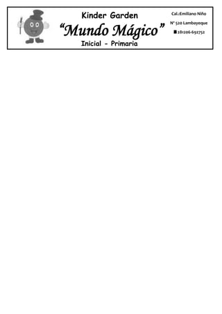 Kinder Garden        Cal.:Emiliano Niño

                        Nº 520 Lambayeque

“Mundo Mágico”           281206-692752

   Inicial - Primaria
 
