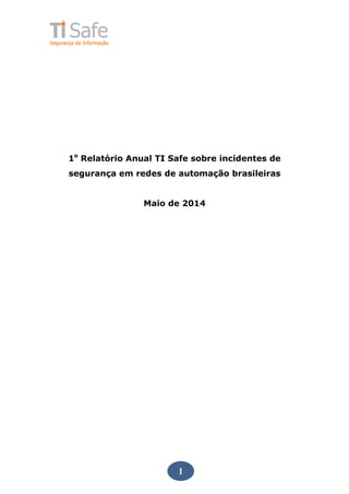 1
1o
Relatório Anual TI Safe sobre incidentes de
segurança em redes de automação brasileiras
Maio de 2014
 