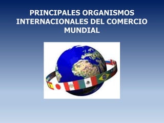 PRINCIPALES ORGANISMOS
INTERNACIONALES DEL COMERCIO
MUNDIAL
 