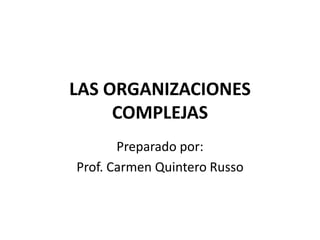LAS ORGANIZACIONES
COMPLEJAS
Preparado por:
Prof. Carmen Quintero Russo
 