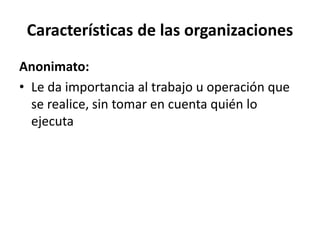 Características de las organizaciones
Anonimato:
• Le da importancia al trabajo u operación que
se realice, sin tomar en cuenta quién lo
ejecuta
 