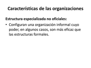 Características de las organizaciones
Estructura especializada no oficiales:
• Configuran una organización informal cuyo
poder, en algunos casos, son más eficaz que
las estructuras formales.
 