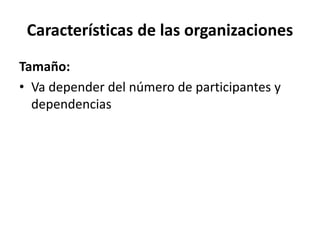 Características de las organizaciones
Tamaño:
• Va depender del número de participantes y
dependencias
 