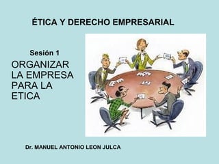 ÉTICA Y DERECHO EMPRESARIAL
Sesión 1
ORGANIZAR
LA EMPRESA
PARA LA
ETICA
Dr. MANUEL ANTONIO LEON JULCA
 