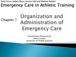 Emergency Care in Athletic Training
Chapter 1
Keith Gorse, Robert Blanc, Francis Feld and Mathew Radelet
Presentation Prepared by:
Asma Lashari
University of Health Sciences
 