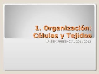 1. Organización: Células y Tejidos 1º SEMIPRESENCIAL 2011 2012 