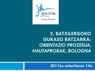 2. BATXILERGOKO GURASO BATZARRA: ORIENTAZIO PROZESUA, HAUTAPROBAK, BOLOGNA 2011ko urtarrilaren 14a 
