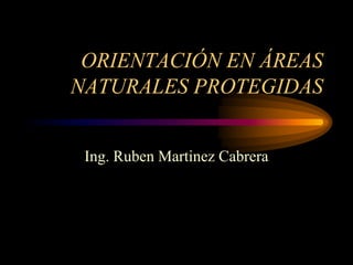 ORIENTACIÓN EN ÁREAS
NATURALES PROTEGIDAS
Ing. Ruben Martinez Cabrera
 