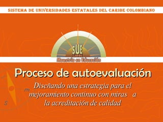 Proceso de autoevaluación Diseñando una estrategia para el mejoramiento continuo con miras  a la acreditación de calidad SISTEMA DE UNIVERSIDADES ESTATALES DEL CARIBE COLOMBIANO 