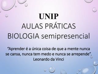 UNIP
AULAS PRÁTICAS
BIOLOGIA semipresencial
“Aprender é a única coisa de que a mente nunca
se cansa, nunca tem medo e nunca se arrepende”.
Leonardo da Vinci
 