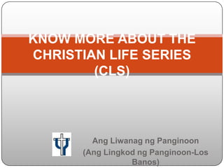 KNOW MORE ABOUT THE
CHRISTIAN LIFE SERIES
        (CLS)




        Ang Liwanag ng Panginoon
      (Ang Lingkod ng Panginoon-Los
                 Banos)
 