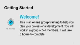 1
Getting Started
Welcome!
This is an online group training to help you
plan your professional development. You will
work in a group of 5-7 members. It will take
3 hours to complete.
10 minutes
 