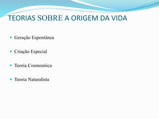 TEORIAS SOBRE A ORIGEM DA VIDA
 Geração Espontânea
 Criação Especial
 Teoria Cosmozóica
 Teoria Naturalista
 