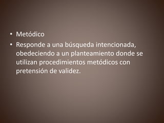 • Metódico
• Responde a una búsqueda intencionada,
obedeciendo a un planteamiento donde se
utilizan procedimientos metódicos con
pretensión de validez.
 