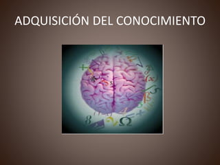 ADQUISICIÓN DEL CONOCIMIENTO
 
