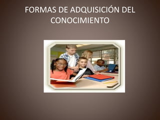 FORMAS DE ADQUISICIÓN DEL
CONOCIMIENTO
 