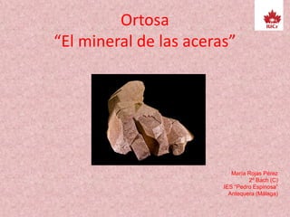 Ortosa
“El mineral de las aceras”
María Rojas Pérez
2º Bach (C)
IES “Pedro Espinosa”
Antequera (Málaga)
 